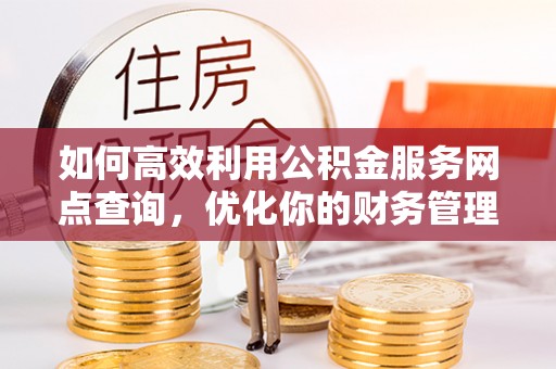 崇川如何高效利用公积金服务网点查询，优化你的财务管理
