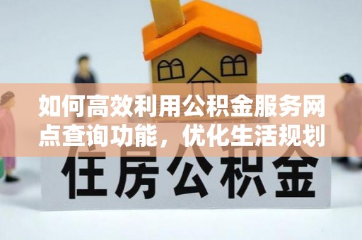 崇川如何高效利用公积金服务网点查询功能，优化生活规划