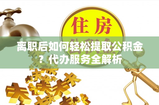 崇川离职后如何轻松提取公积金？代办服务全解析