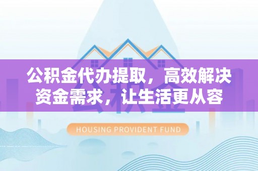 崇川公积金代办提取，高效解决资金需求，让生活更从容