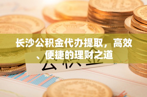 崇川长沙公积金代办提取，高效、便捷的理财之道