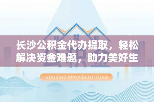 崇川长沙公积金代办提取，轻松解决资金难题，助力美好生活