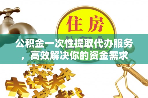 崇川公积金一次性提取代办服务，高效解决你的资金需求