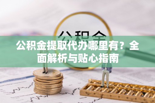 崇川公积金提取代办哪里有？全面解析与贴心指南