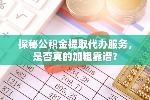 崇川探秘公积金提取代办服务，是否真的加粗靠谱？