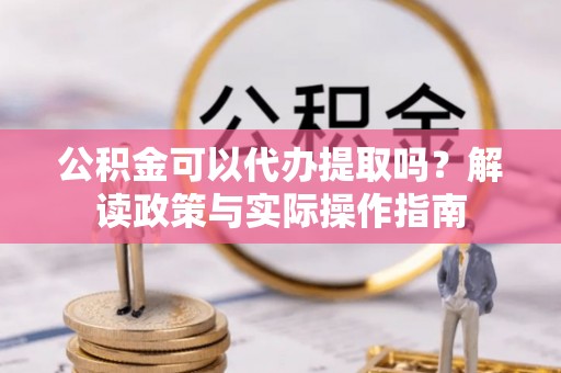 崇川公积金可以代办提取吗？解读政策与实际操作指南