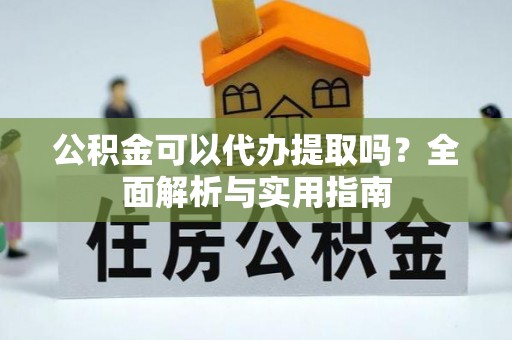 崇川公积金可以代办提取吗？全面解析与实用指南