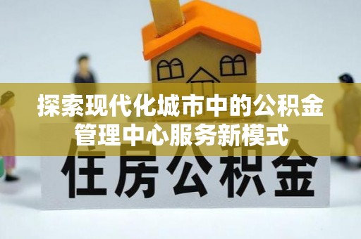 崇川探索现代化城市中的公积金管理中心服务新模式