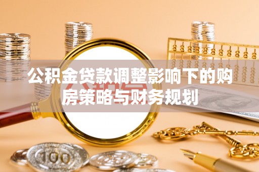 崇川公积金贷款调整影响下的购房策略与财务规划