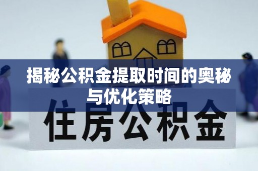 崇川揭秘公积金提取时间的奥秘与优化策略