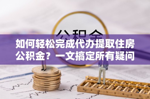 崇川如何轻松完成代办提取住房公积金？一文搞定所有疑问