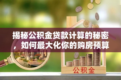 崇川揭秘公积金贷款计算的秘密，如何最大化你的购房预算