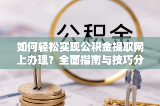 崇川如何轻松实现公积金提取网上办理？全面指南与技巧分享