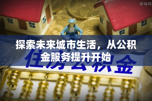 崇川探索未来城市生活，从公积金服务提升开始