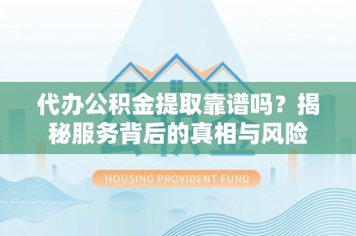 崇川代办公积金提取靠谱吗？揭秘服务背后的真相与风险