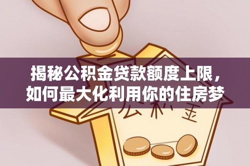 崇川揭秘公积金贷款额度上限，如何最大化利用你的住房梦想资金？