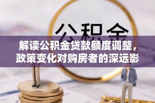崇川解读公积金贷款额度调整，政策变化对购房者的深远影响