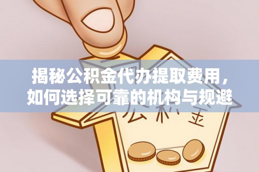 崇川揭秘公积金代办提取费用，如何选择可靠的机构与规避潜在风险