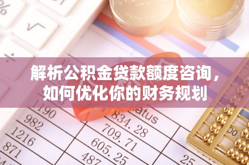 崇川解析公积金贷款额度咨询，如何优化你的财务规划