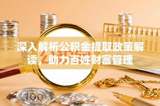 崇川深入解析公积金提取政策解读，助力百姓财富管理