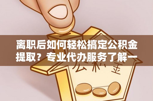 崇川离职后如何轻松搞定公积金提取？专业代办服务了解一下