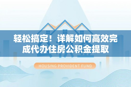 崇川轻松搞定！详解如何高效完成代办住房公积金提取