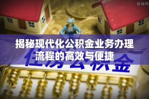 崇川揭秘现代化公积金业务办理流程的高效与便捷