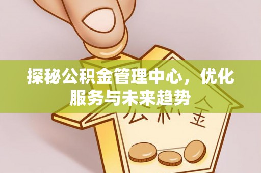 崇川探秘公积金管理中心，优化服务与未来趋势