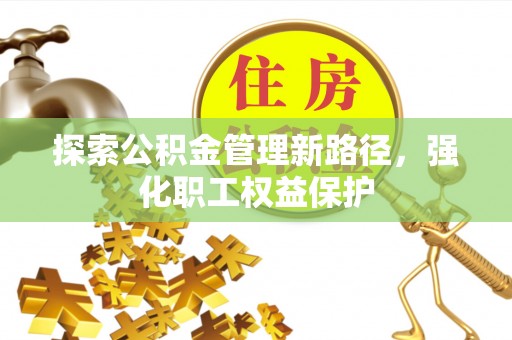 崇川探索公积金管理新路径，强化职工权益保护