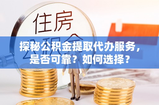 崇川探秘公积金提取代办服务，是否可靠？如何选择？