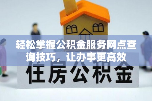 崇川轻松掌握公积金服务网点查询技巧，让办事更高效