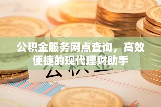崇川公积金服务网点查询，高效便捷的现代理财助手
