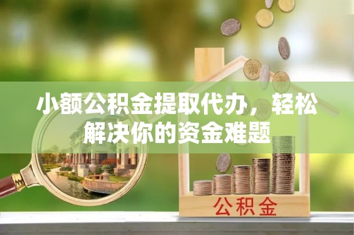 崇川小额公积金提取代办，轻松解决你的资金难题