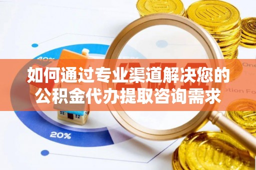 崇川如何通过专业渠道解决您的公积金代办提取咨询需求