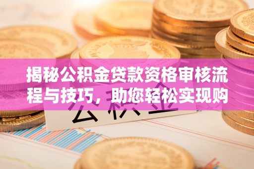 崇川揭秘公积金贷款资格审核流程与技巧，助您轻松实现购房梦想