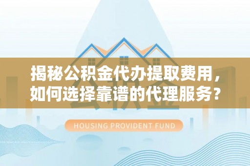 崇川揭秘公积金代办提取费用，如何选择靠谱的代理服务？