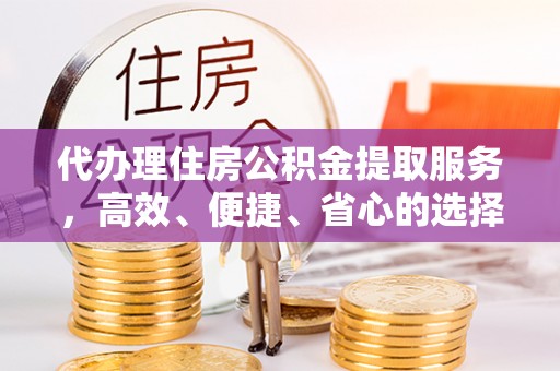 崇川代办理住房公积金提取服务，高效、便捷、省心的选择