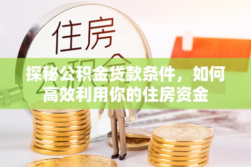 崇川探秘公积金贷款条件，如何高效利用你的住房资金