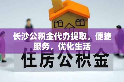 崇川长沙公积金代办提取，便捷服务，优化生活