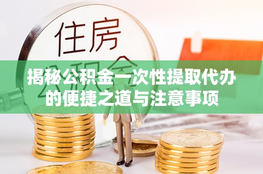 崇川揭秘公积金一次性提取代办的便捷之道与注意事项