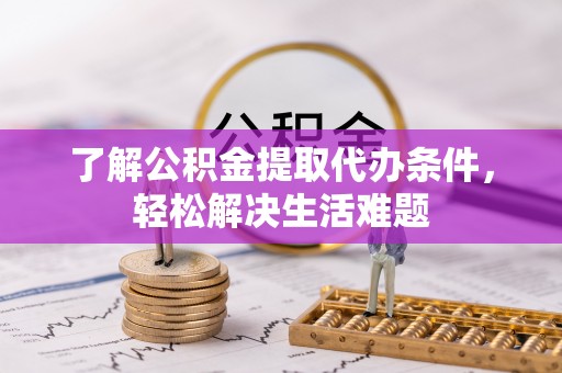 崇川了解公积金提取代办条件，轻松解决生活难题
