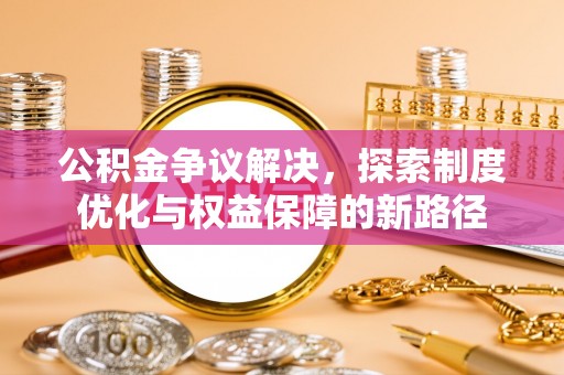 崇川公积金争议解决，探索制度优化与权益保障的新路径