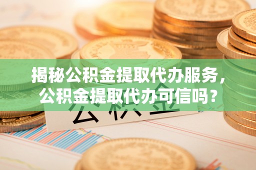 崇川揭秘公积金提取代办服务，公积金提取代办可信吗？