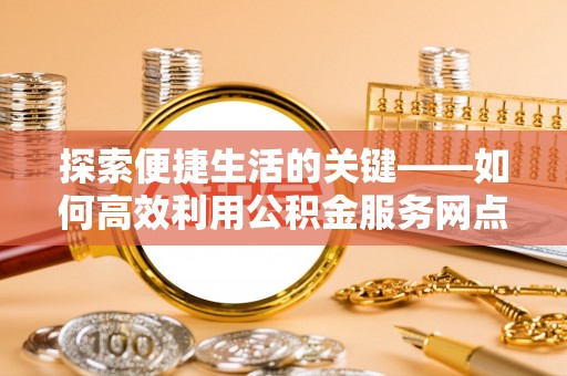 崇川探索便捷生活的关键——如何高效利用公积金服务网点查询功能