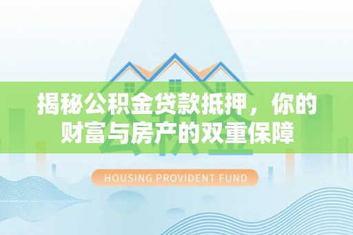 崇川揭秘公积金贷款抵押，你的财富与房产的双重保障