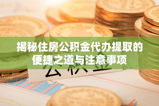 崇川揭秘住房公积金代办提取的便捷之道与注意事项