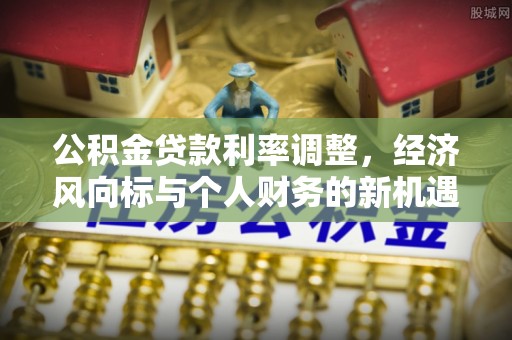 崇川公积金贷款利率调整，经济风向标与个人财务的新机遇