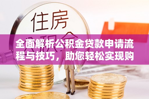 崇川全面解析公积金贷款申请流程与技巧，助您轻松实现购房梦想