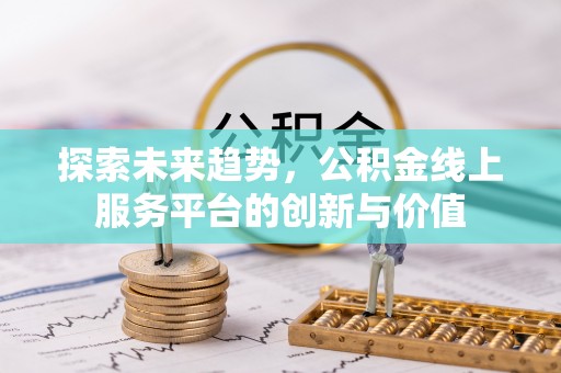 崇川探索未来趋势，公积金线上服务平台的创新与价值
