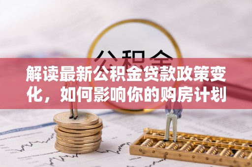 崇川解读最新公积金贷款政策变化，如何影响你的购房计划？